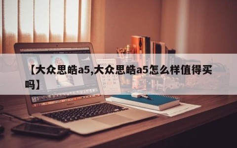 【大众思皓a5,大众思皓a5怎么样值得买吗】